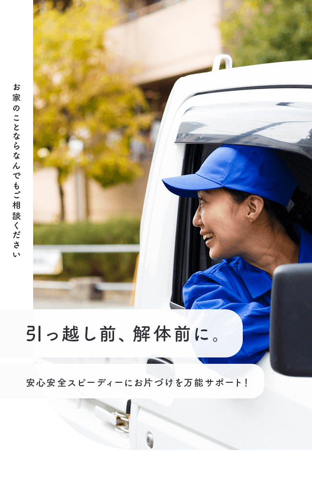 引っ越し前、解体前に安心安全スピーディーにお片づけを万能サポート！お家のことならなんでもご相談ください。